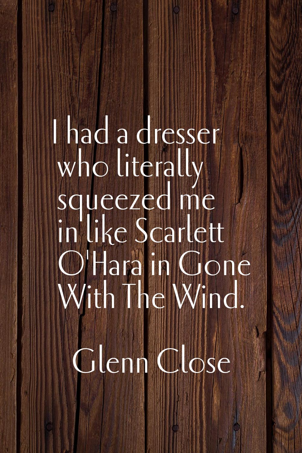 I had a dresser who literally squeezed me in like Scarlett O'Hara in Gone With The Wind.
