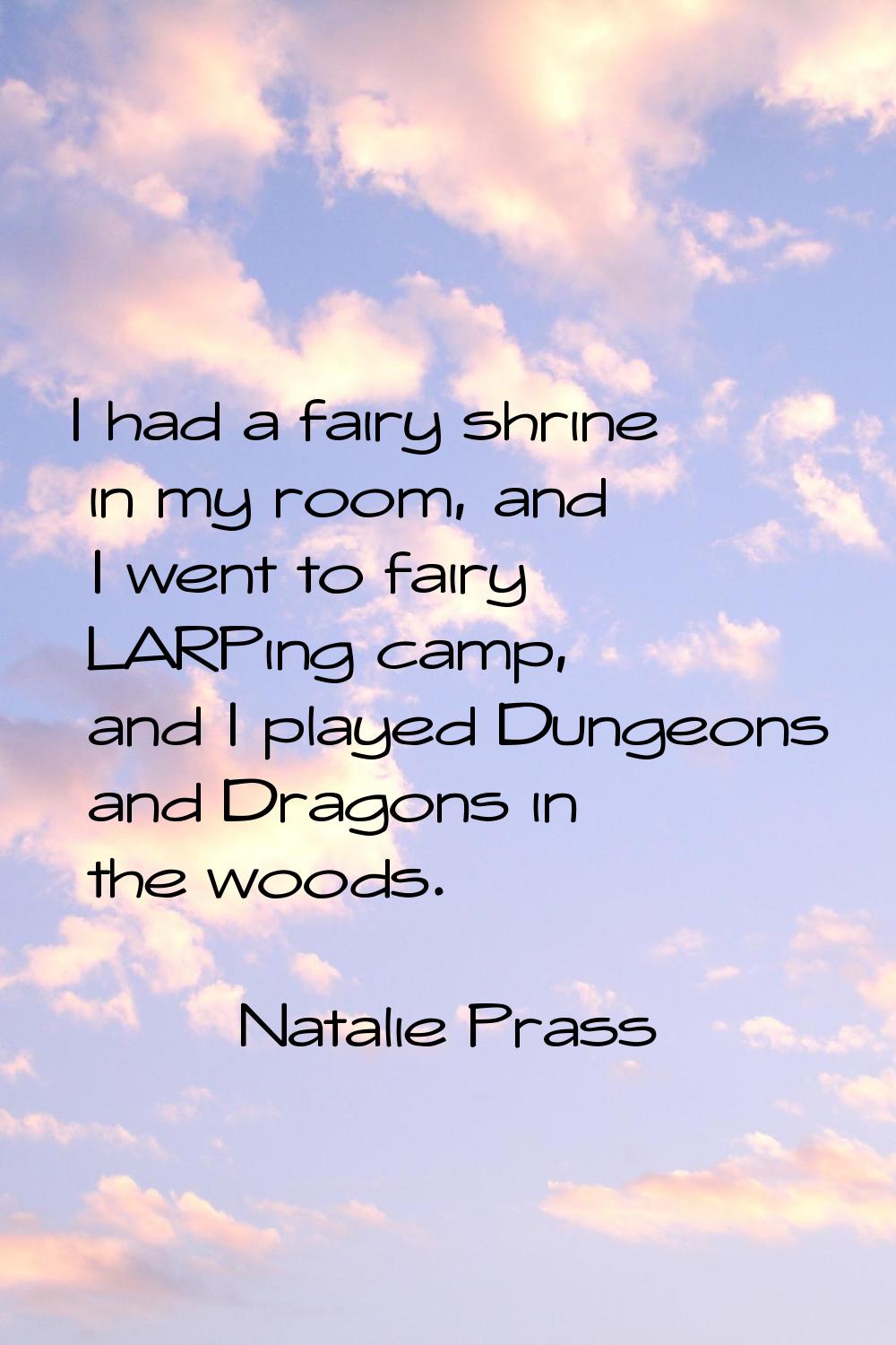 I had a fairy shrine in my room, and I went to fairy LARPing camp, and I played Dungeons and Dragon