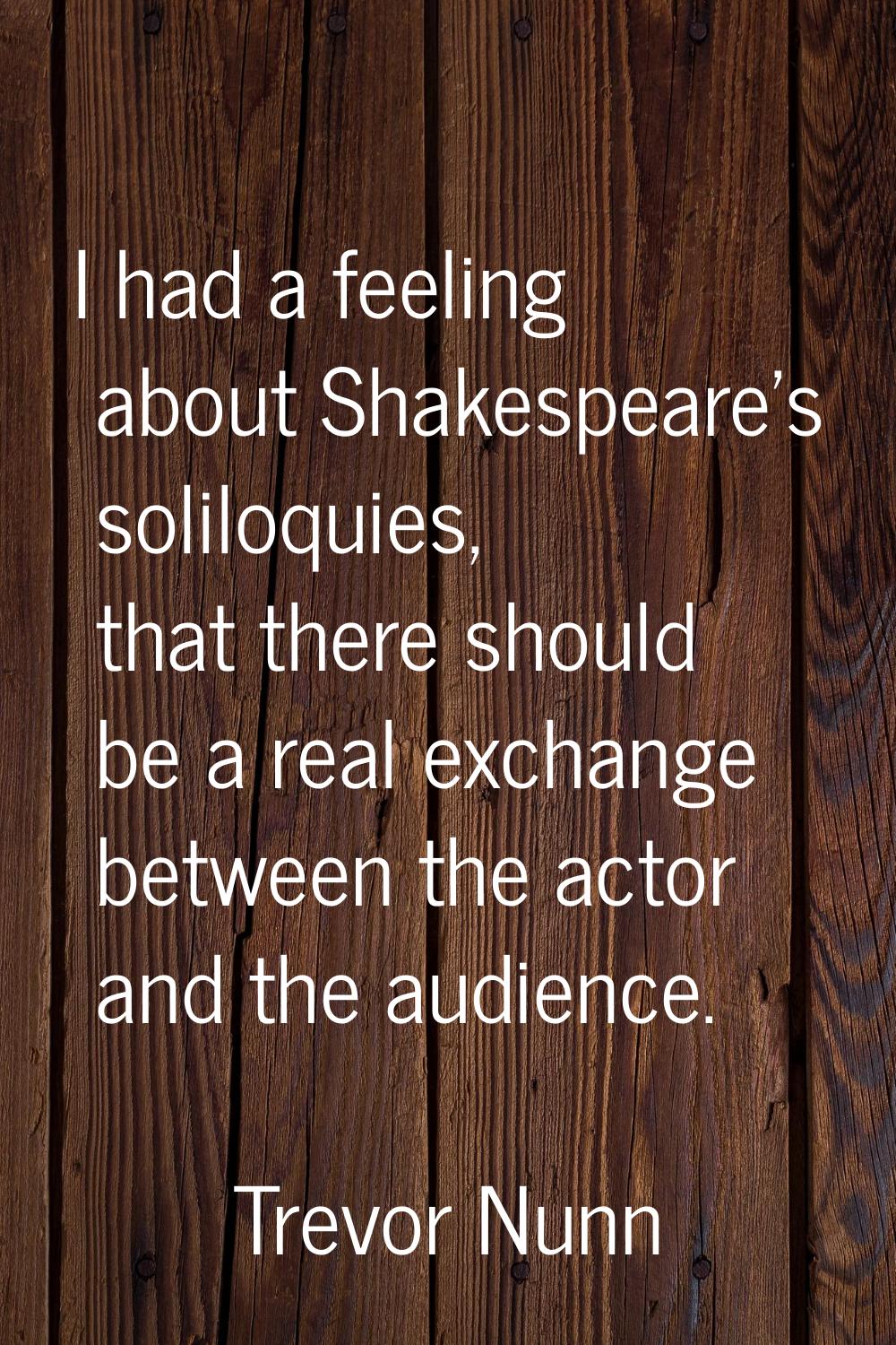 I had a feeling about Shakespeare's soliloquies, that there should be a real exchange between the a
