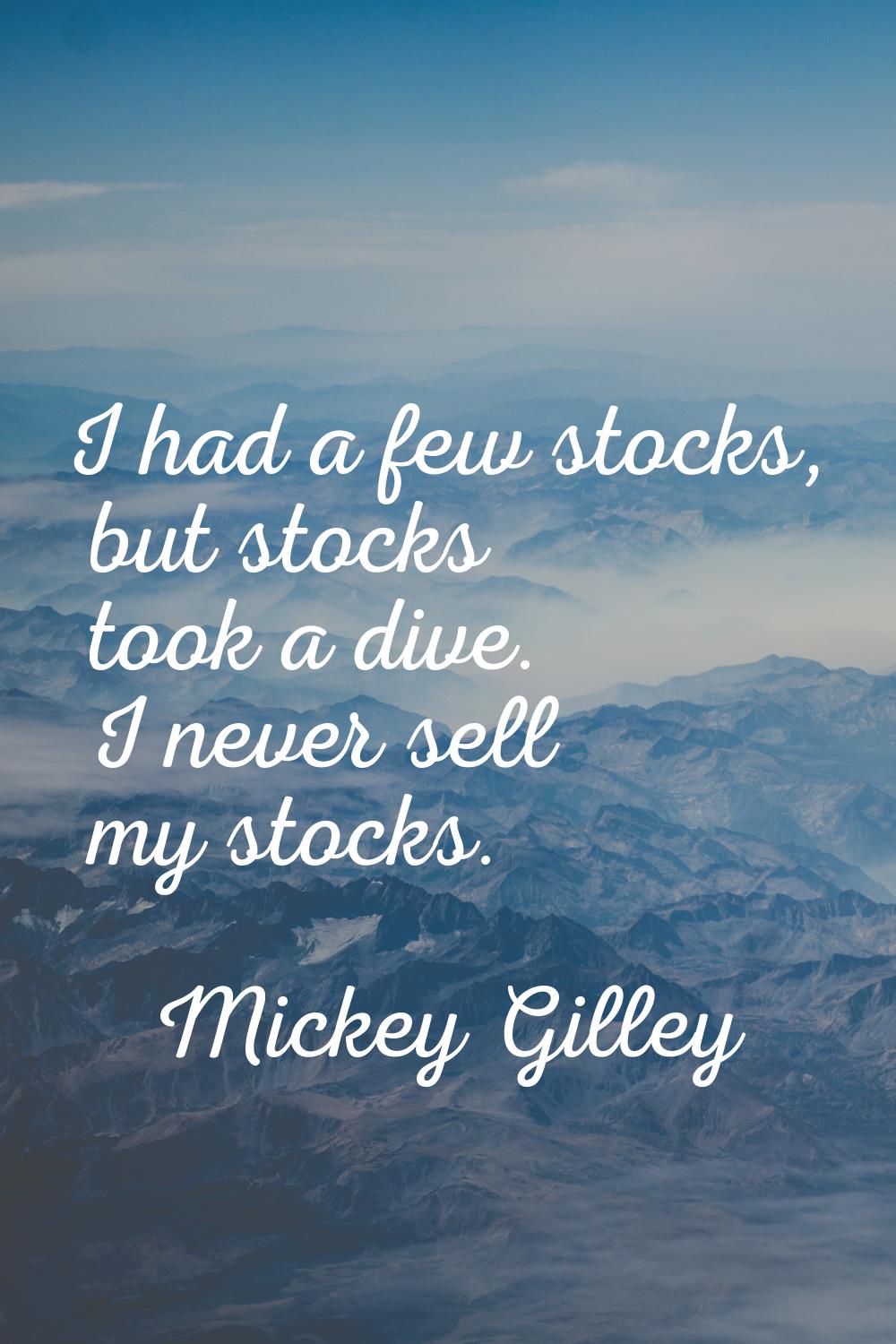 I had a few stocks, but stocks took a dive. I never sell my stocks.