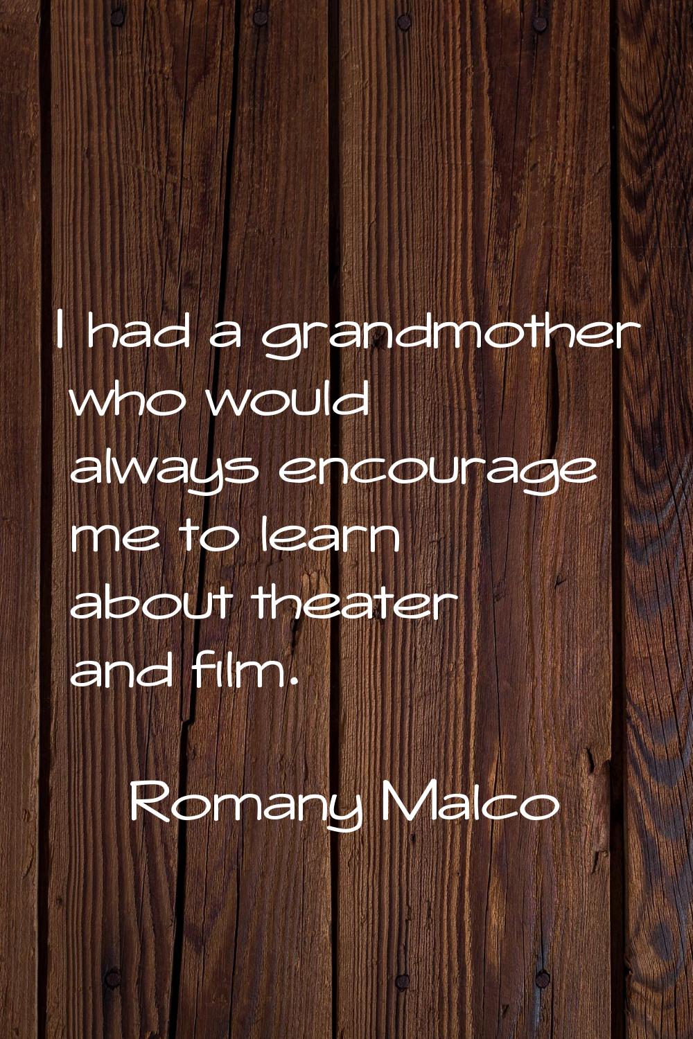 I had a grandmother who would always encourage me to learn about theater and film.