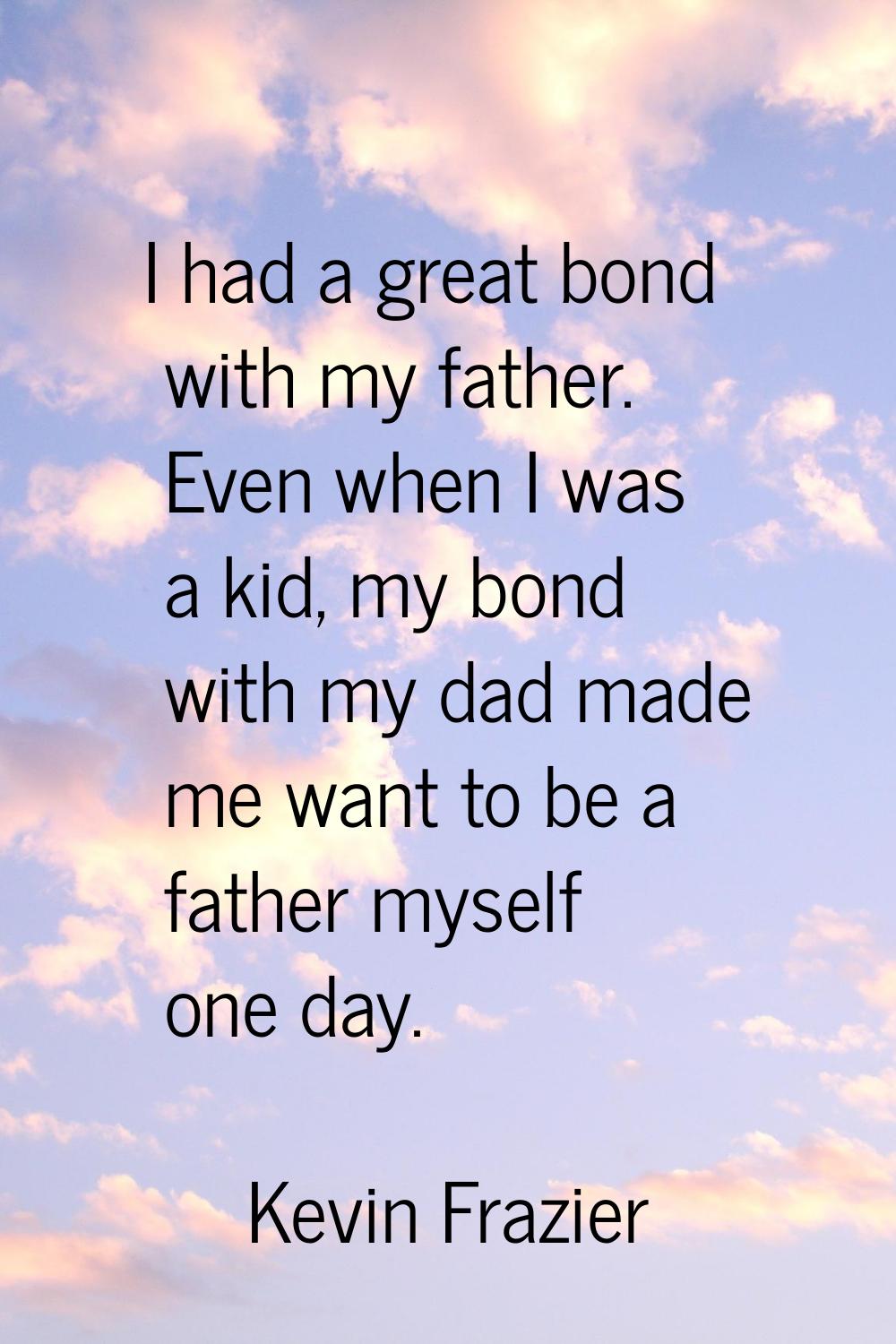 I had a great bond with my father. Even when I was a kid, my bond with my dad made me want to be a 
