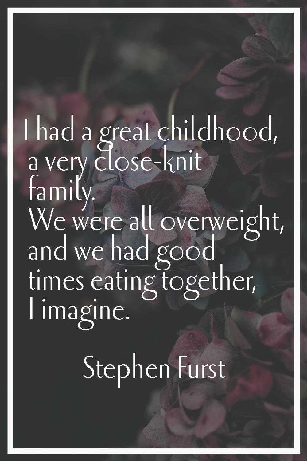 I had a great childhood, a very close-knit family. We were all overweight, and we had good times ea