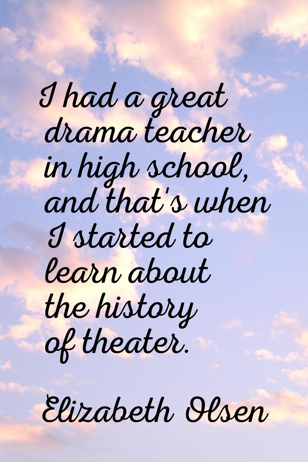 I had a great drama teacher in high school, and that's when I started to learn about the history of