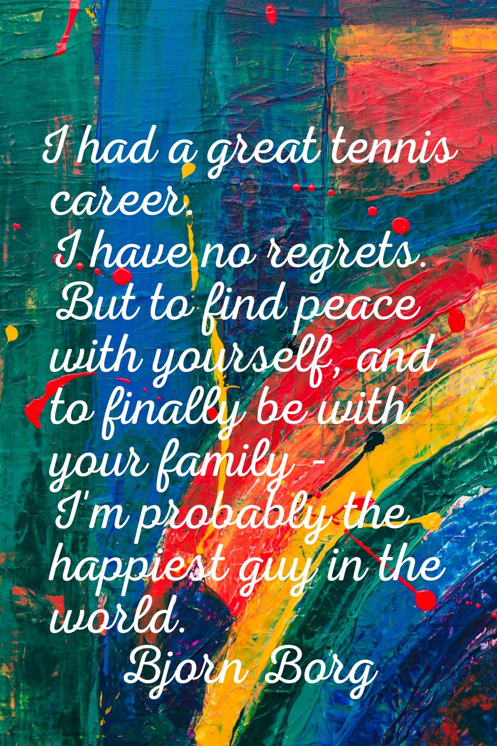 I had a great tennis career. I have no regrets. But to find peace with yourself, and to finally be 