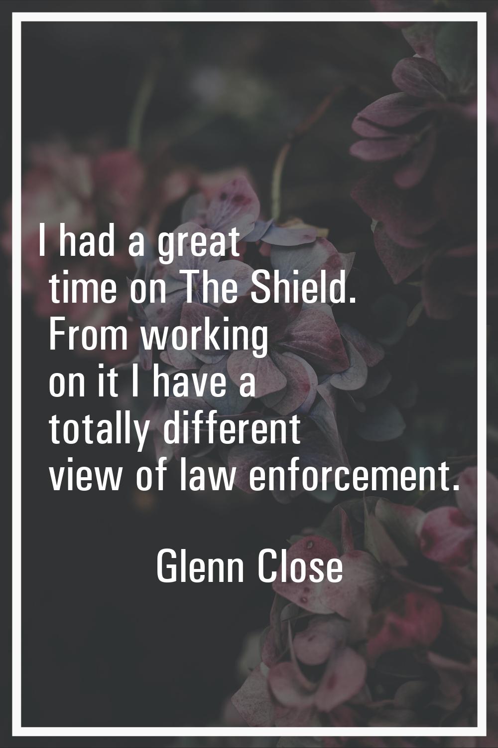 I had a great time on The Shield. From working on it I have a totally different view of law enforce