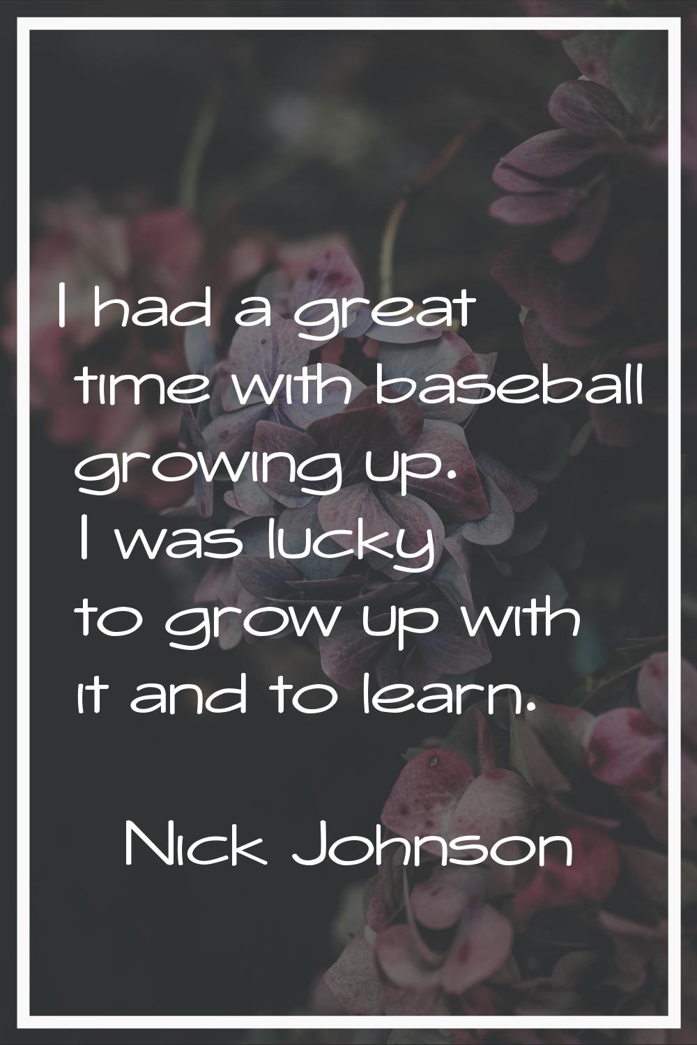 I had a great time with baseball growing up. I was lucky to grow up with it and to learn.