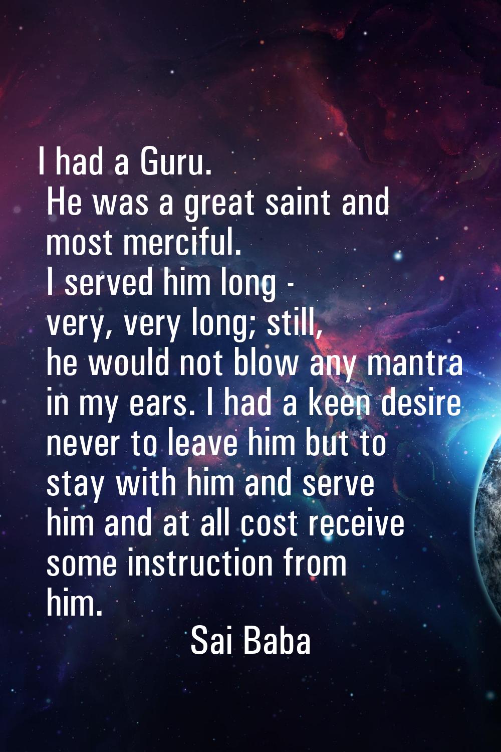 I had a Guru. He was a great saint and most merciful. I served him long - very, very long; still, h