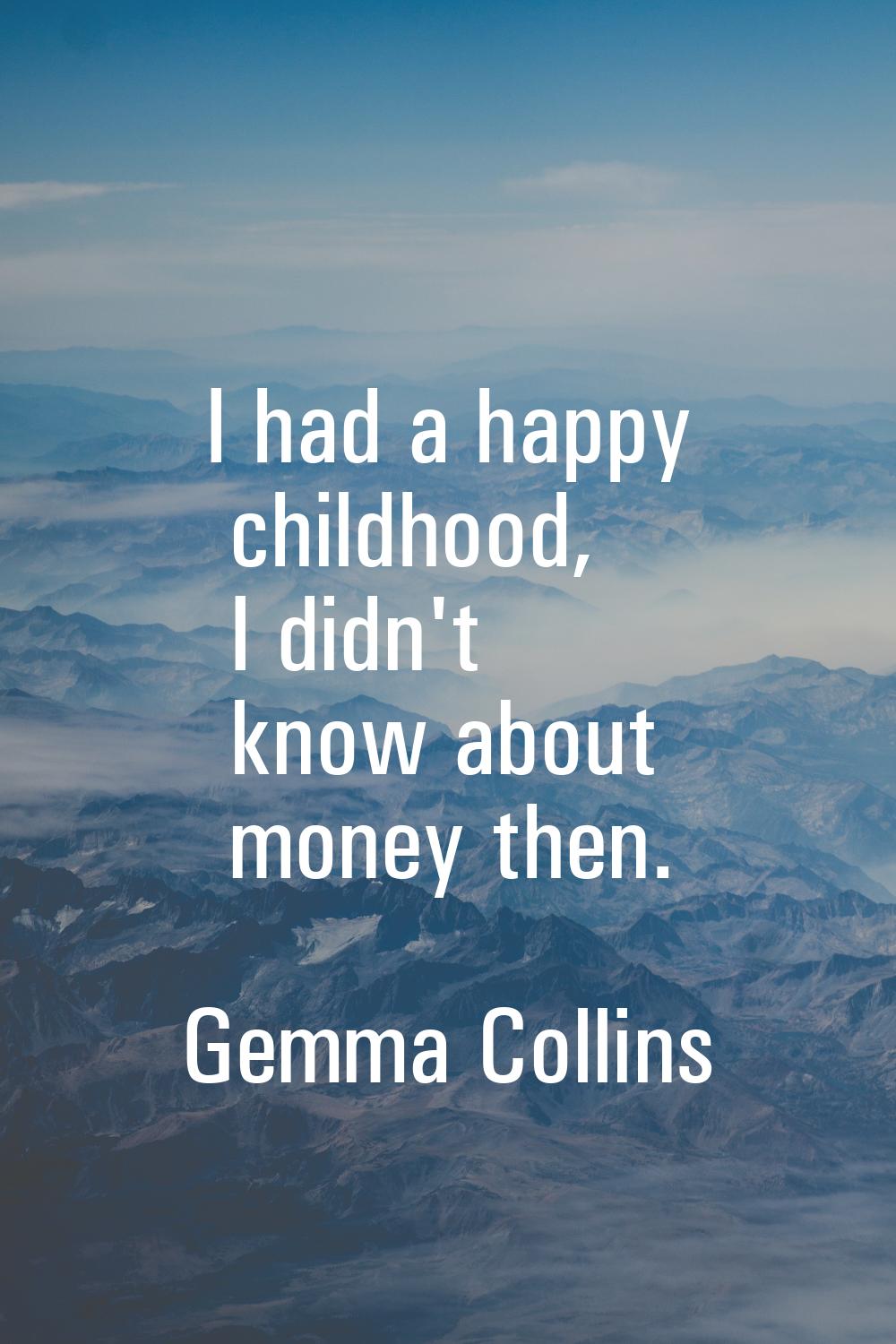I had a happy childhood, I didn't know about money then.