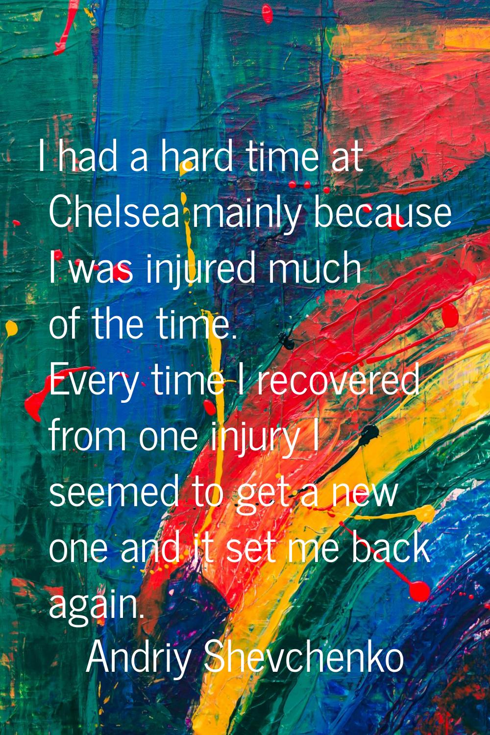 I had a hard time at Chelsea mainly because I was injured much of the time. Every time I recovered 