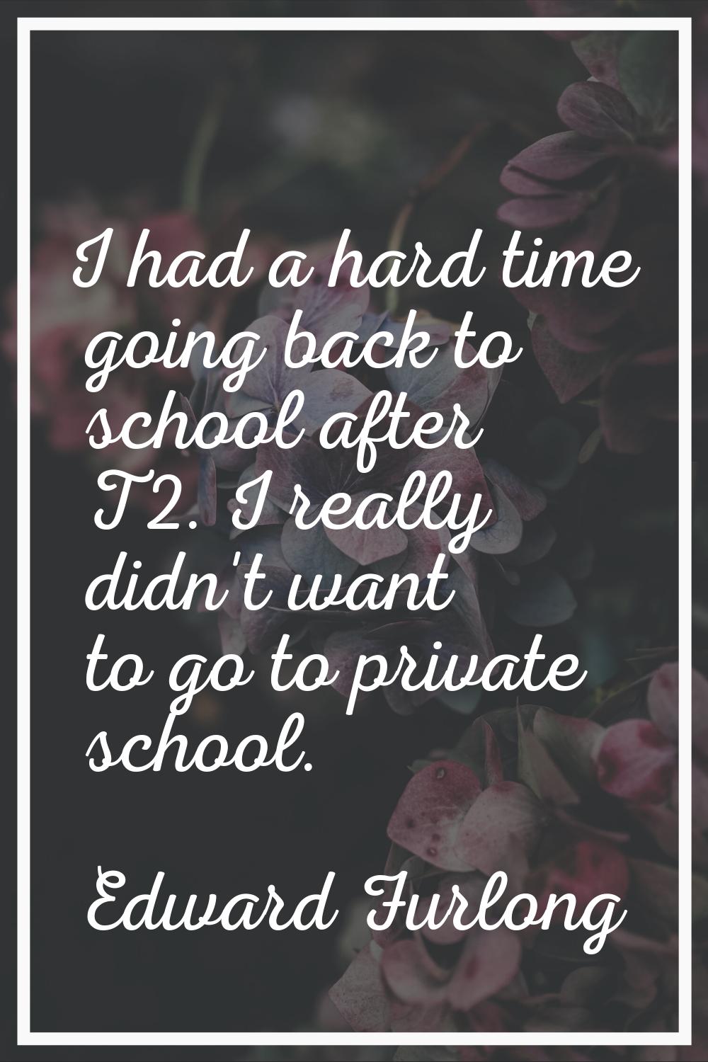 I had a hard time going back to school after T2. I really didn't want to go to private school.