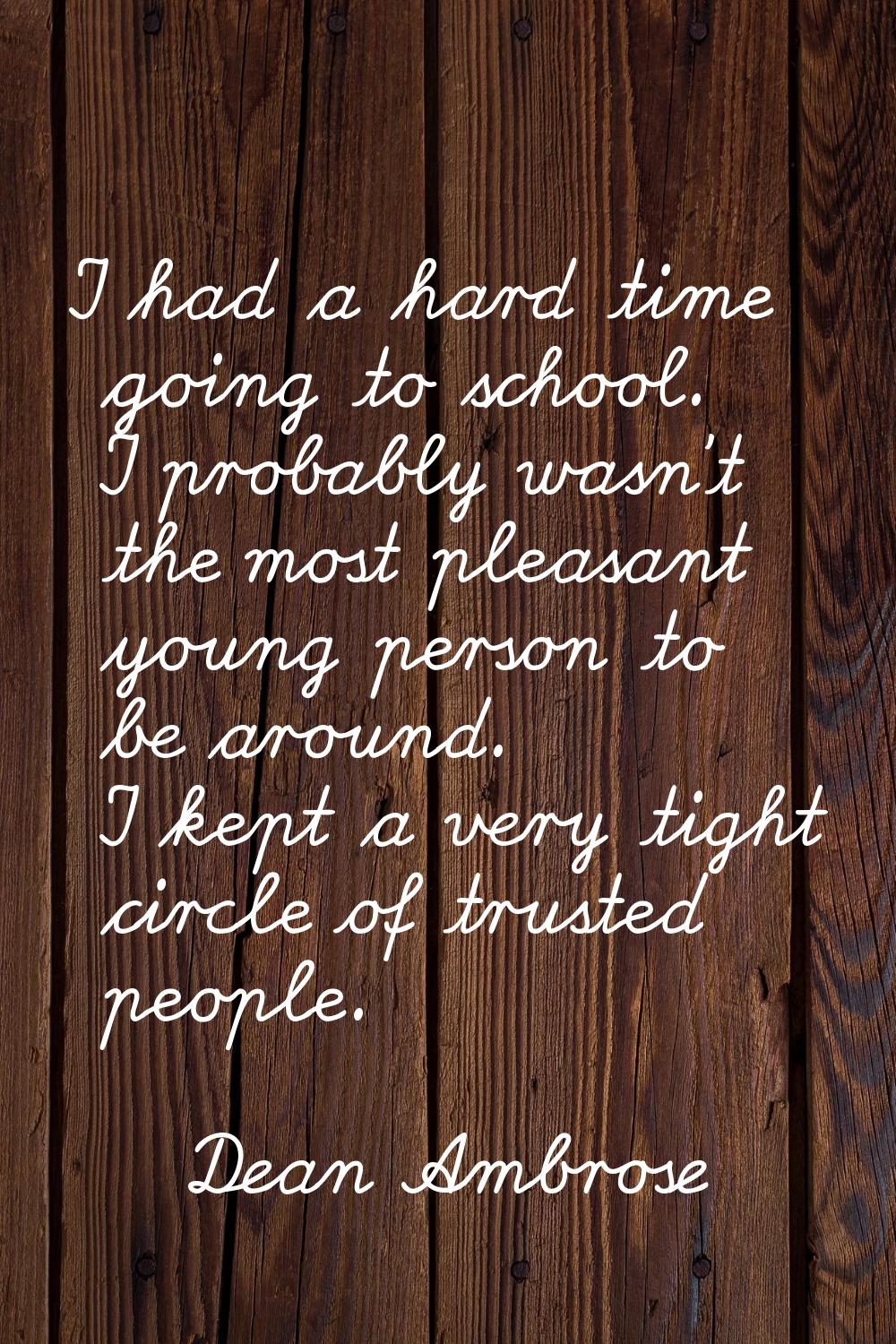 I had a hard time going to school. I probably wasn't the most pleasant young person to be around. I