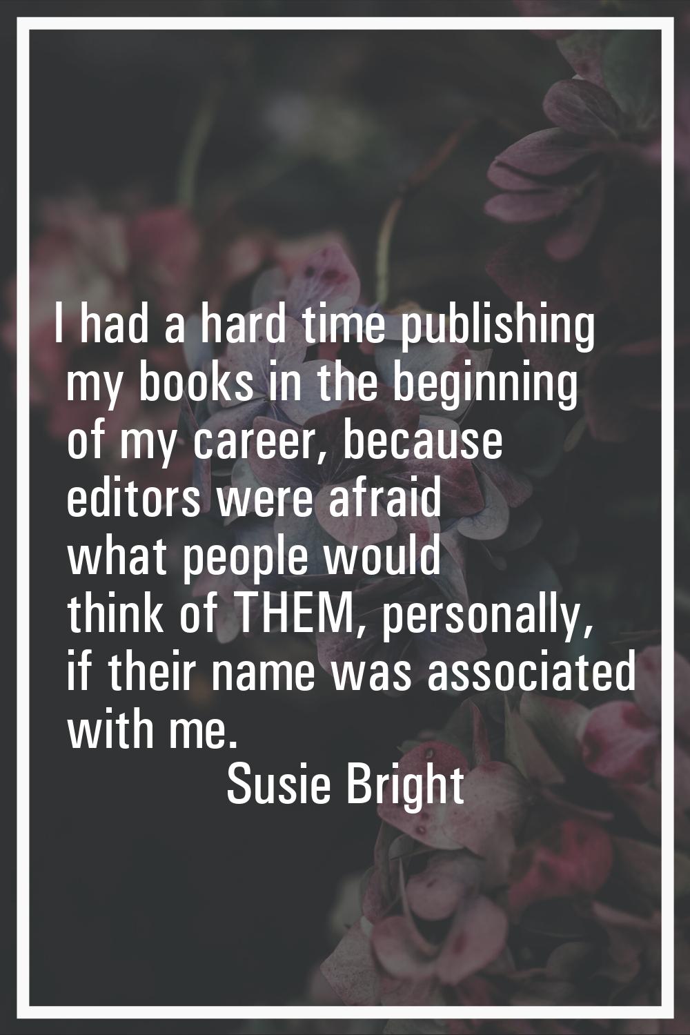 I had a hard time publishing my books in the beginning of my career, because editors were afraid wh