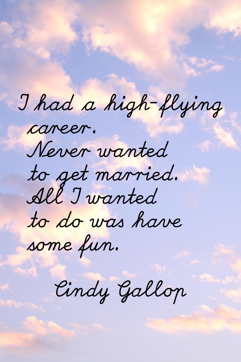 I had a high-flying career. Never wanted to get married. All I wanted to do was have some fun.