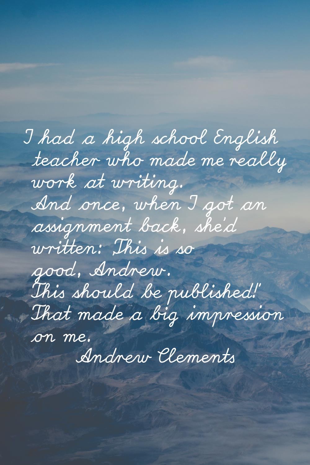 I had a high school English teacher who made me really work at writing. And once, when I got an ass