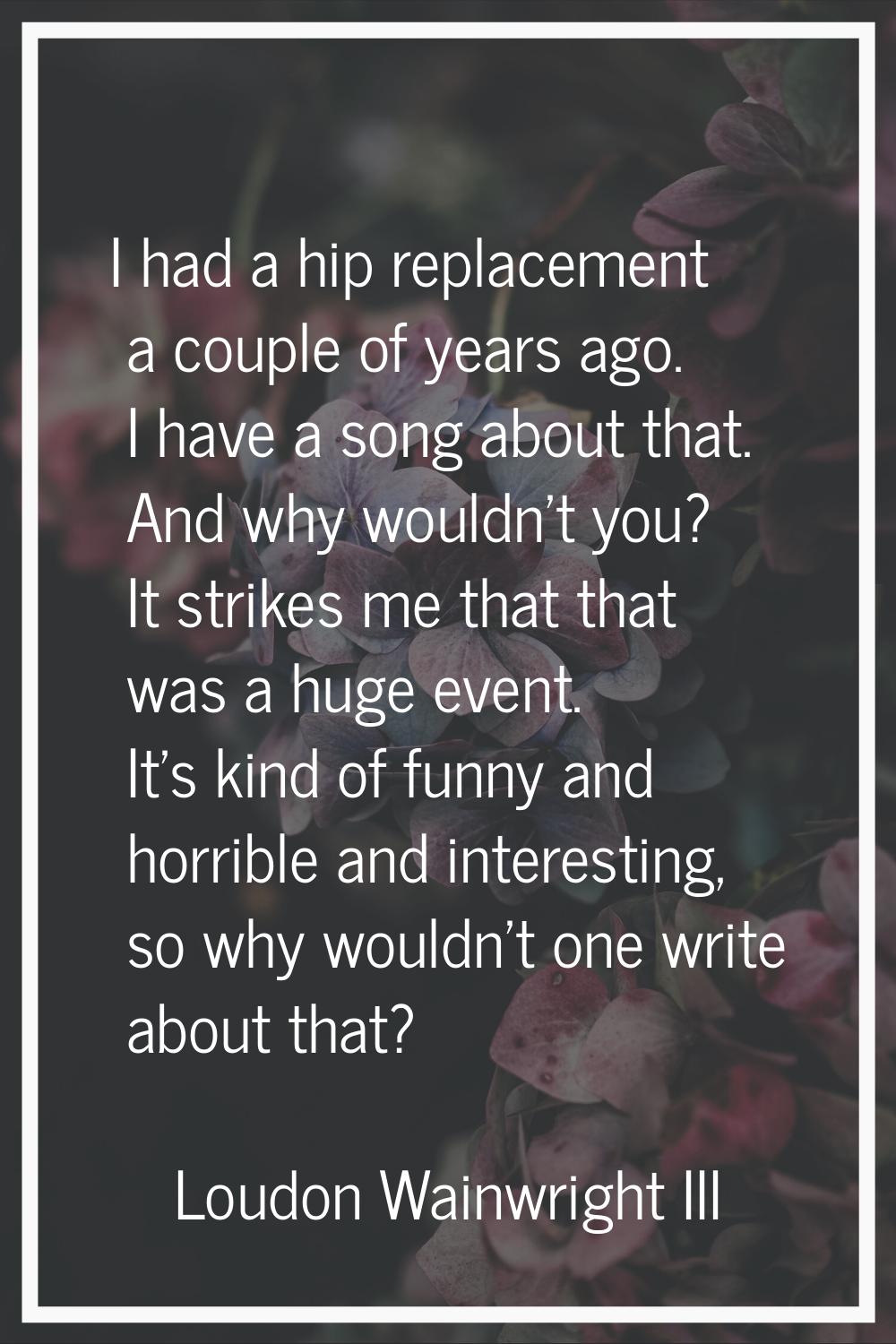 I had a hip replacement a couple of years ago. I have a song about that. And why wouldn't you? It s