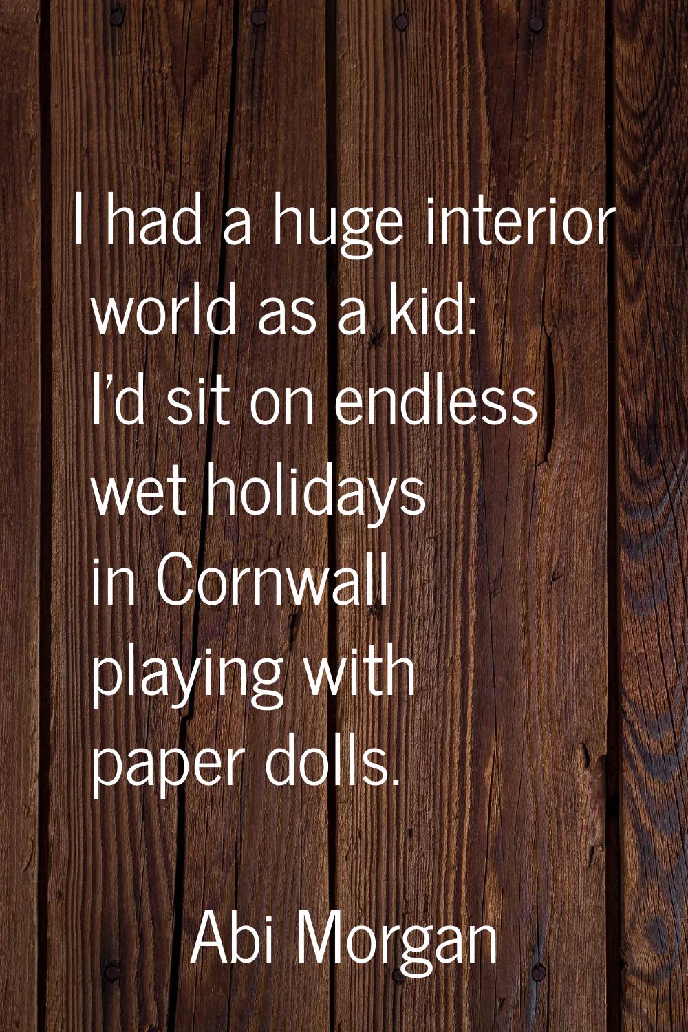 I had a huge interior world as a kid: I'd sit on endless wet holidays in Cornwall playing with pape