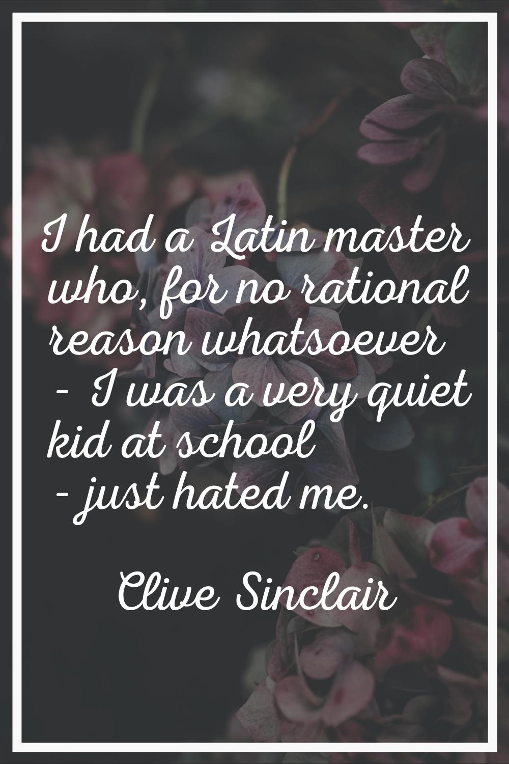 I had a Latin master who, for no rational reason whatsoever - I was a very quiet kid at school - ju