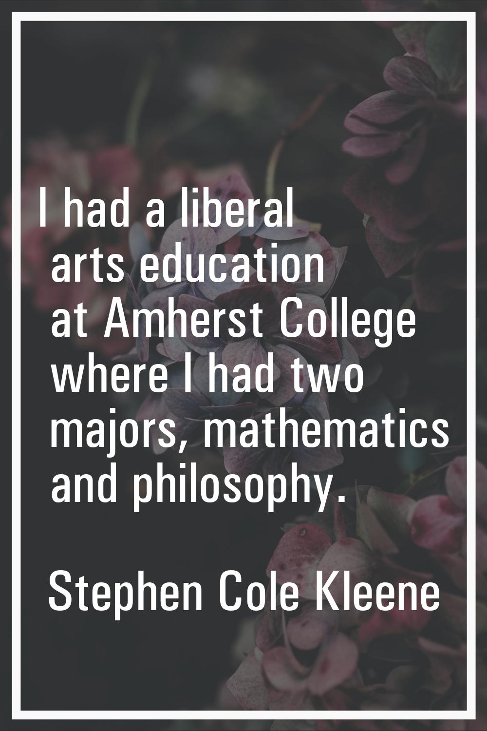 I had a liberal arts education at Amherst College where I had two majors, mathematics and philosoph