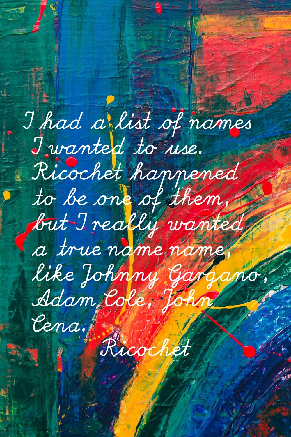 I had a list of names I wanted to use. Ricochet happened to be one of them, but I really wanted a t