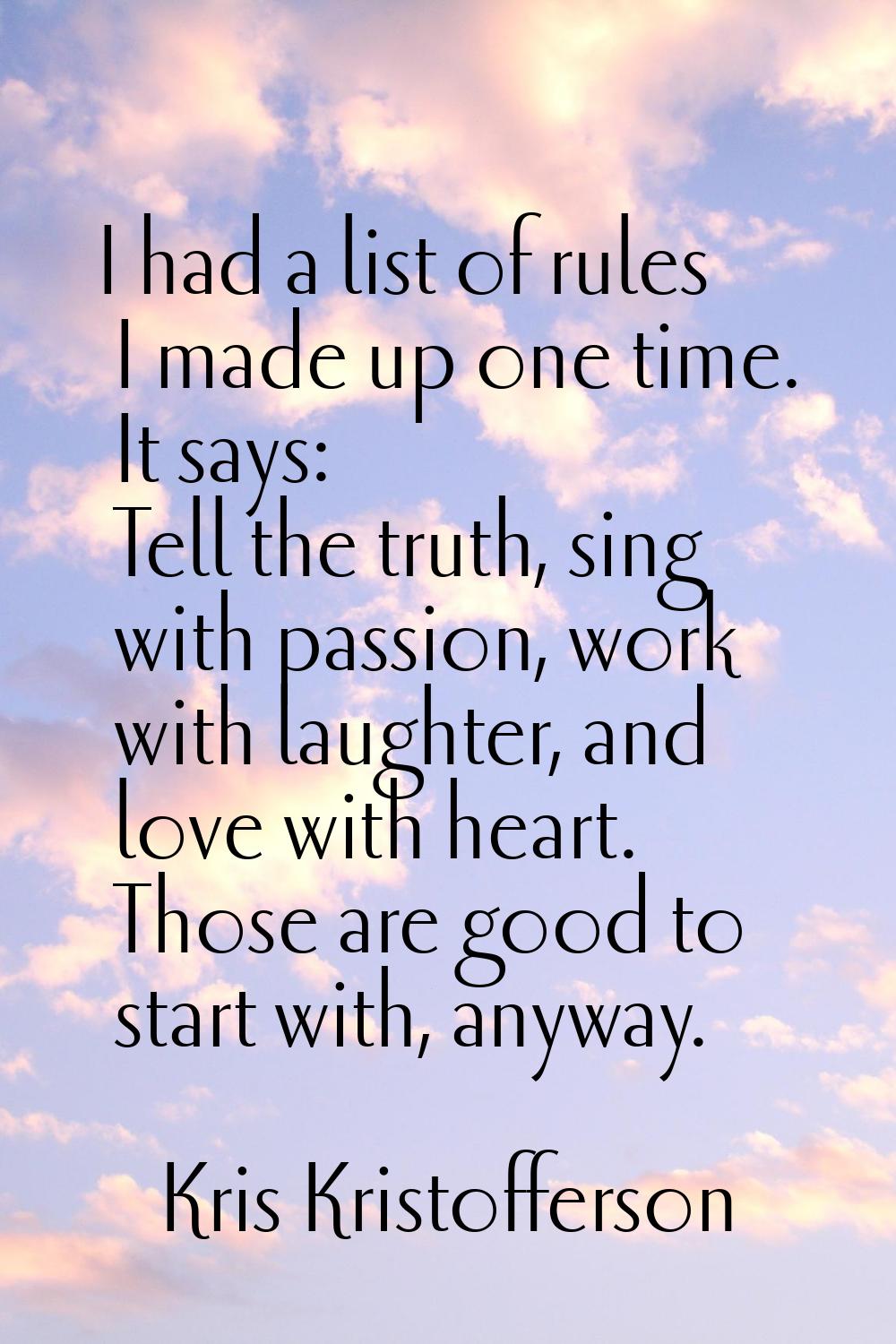 I had a list of rules I made up one time. It says: Tell the truth, sing with passion, work with lau