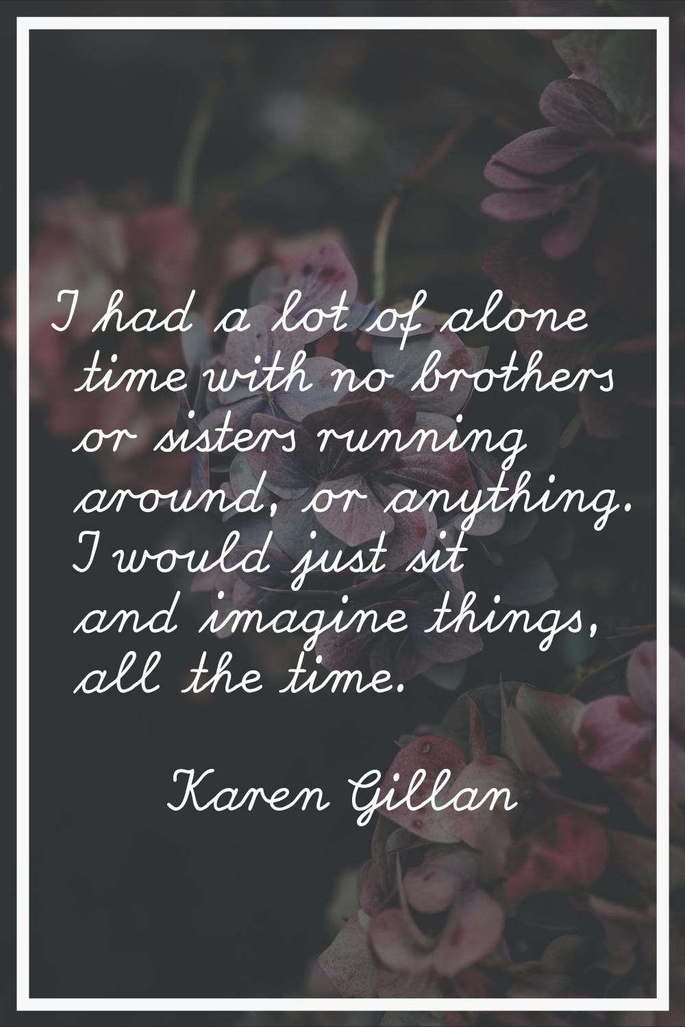 I had a lot of alone time with no brothers or sisters running around, or anything. I would just sit