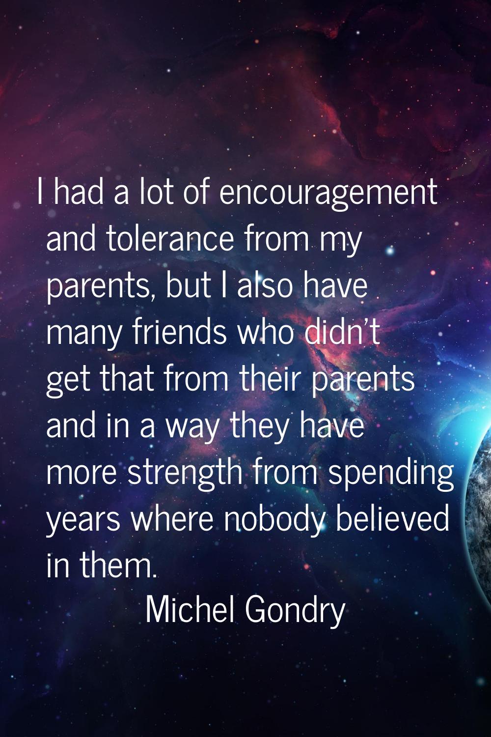 I had a lot of encouragement and tolerance from my parents, but I also have many friends who didn't