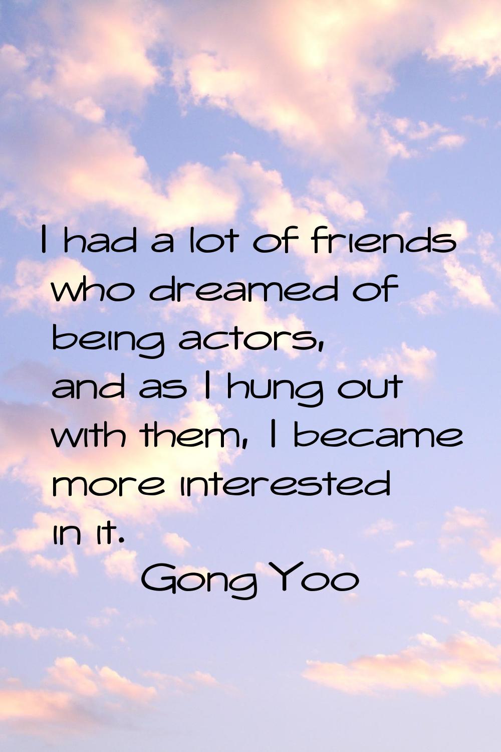 I had a lot of friends who dreamed of being actors, and as I hung out with them, I became more inte