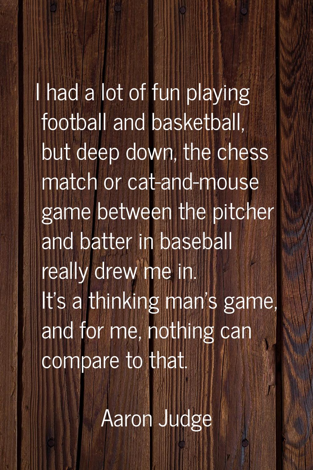 I had a lot of fun playing football and basketball, but deep down, the chess match or cat-and-mouse