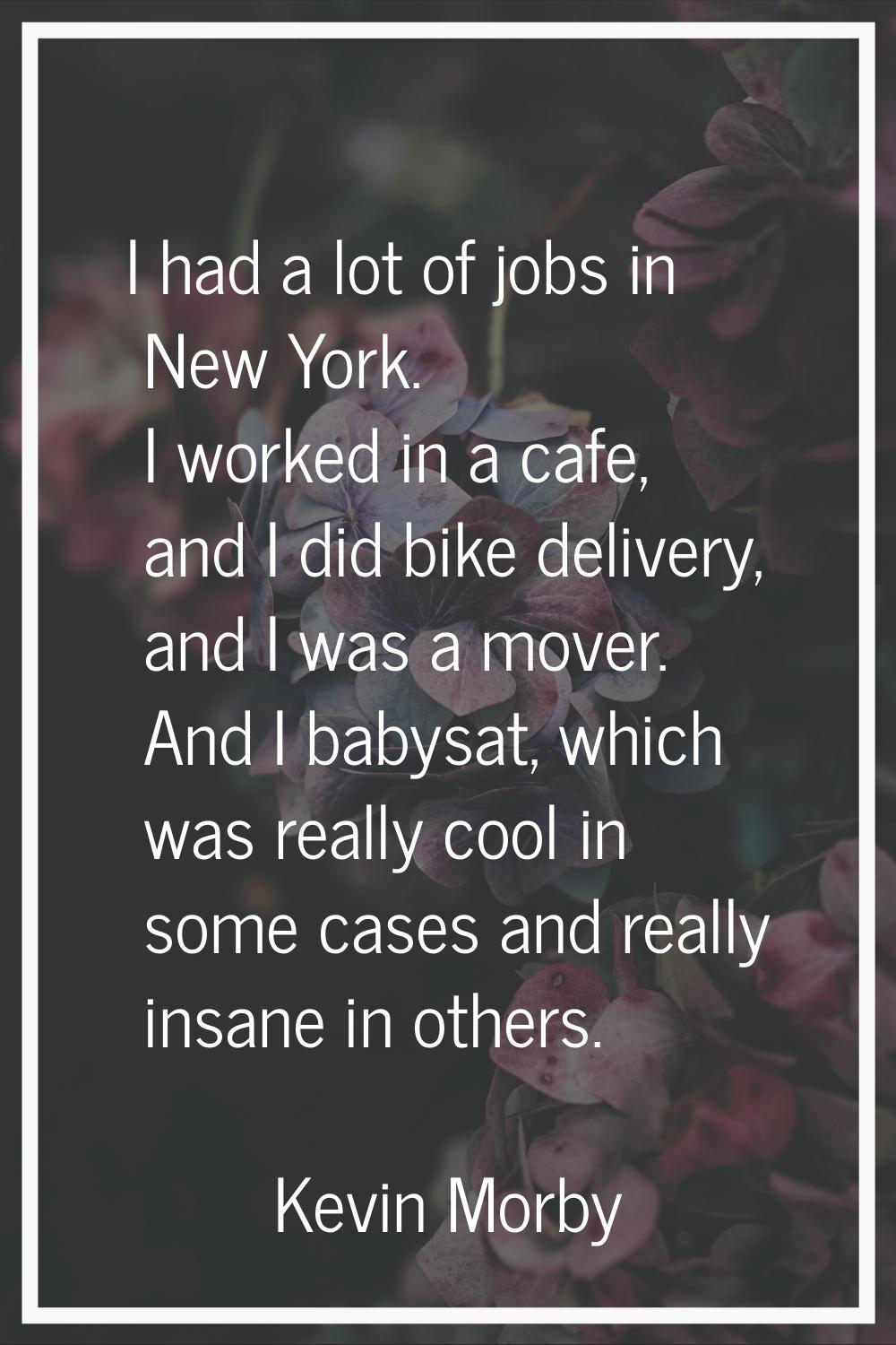 I had a lot of jobs in New York. I worked in a cafe, and I did bike delivery, and I was a mover. An