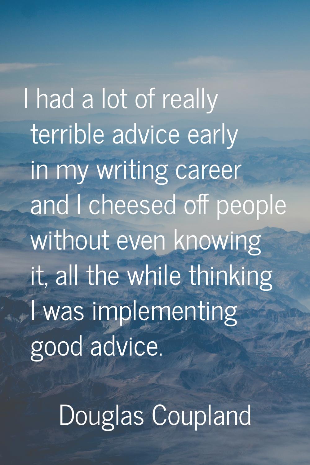 I had a lot of really terrible advice early in my writing career and I cheesed off people without e