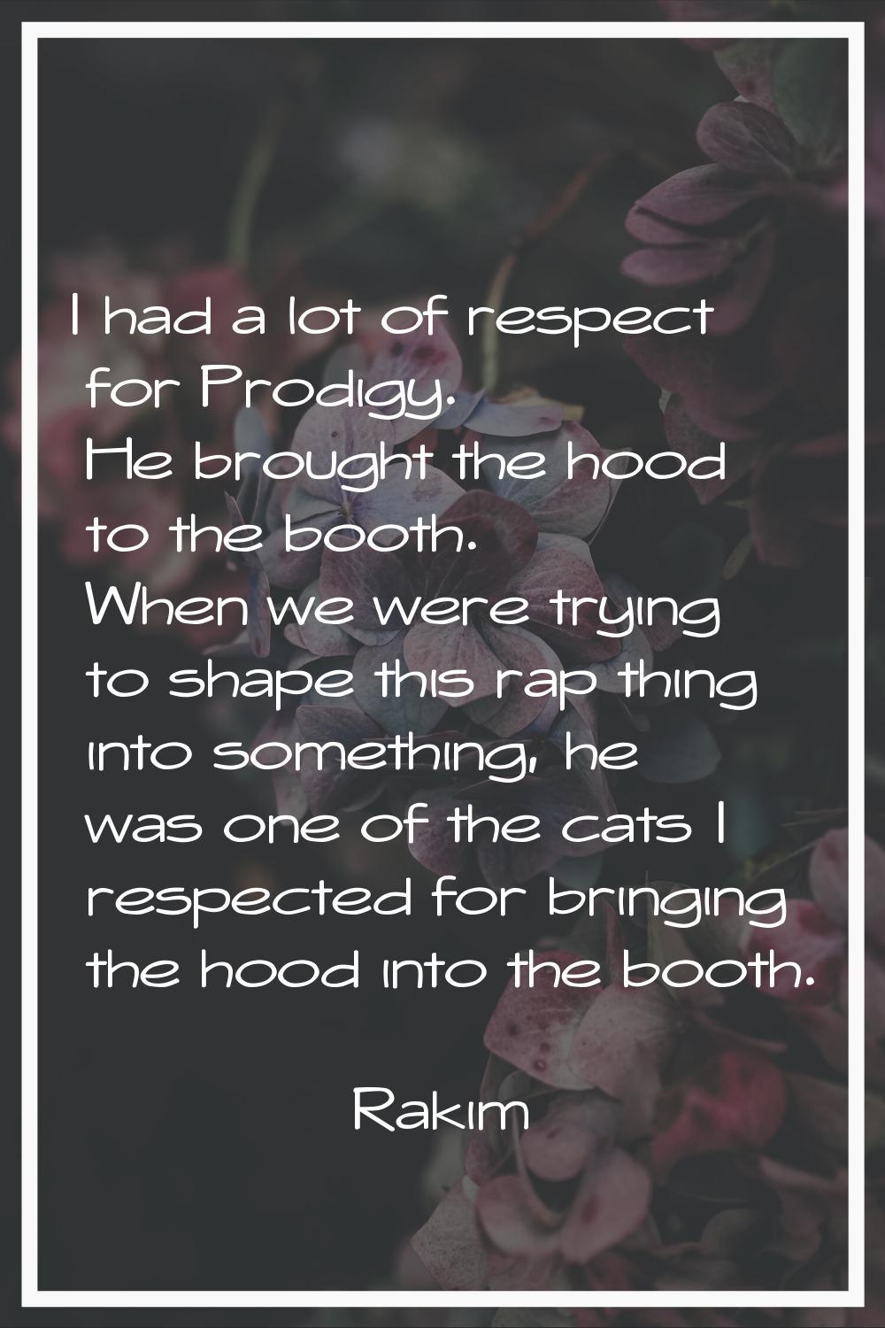 I had a lot of respect for Prodigy. He brought the hood to the booth. When we were trying to shape 