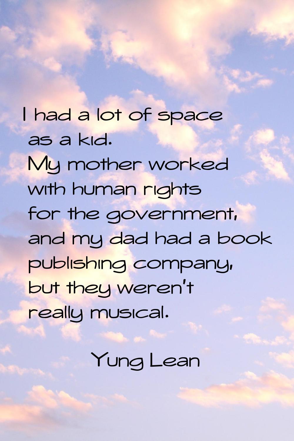 I had a lot of space as a kid. My mother worked with human rights for the government, and my dad ha