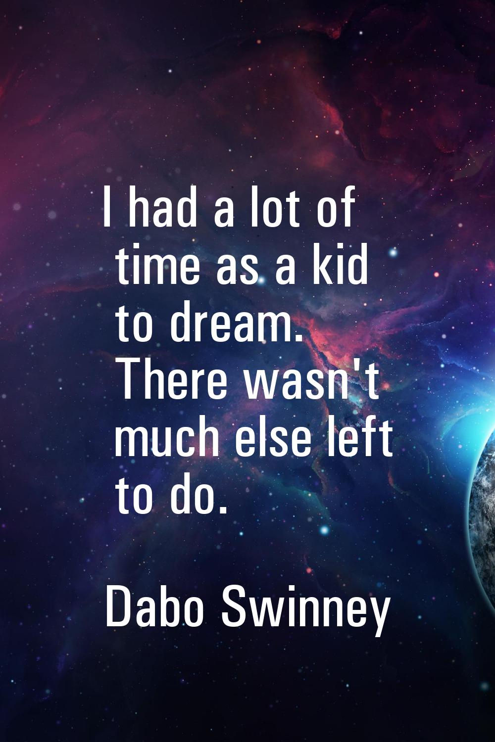 I had a lot of time as a kid to dream. There wasn't much else left to do.