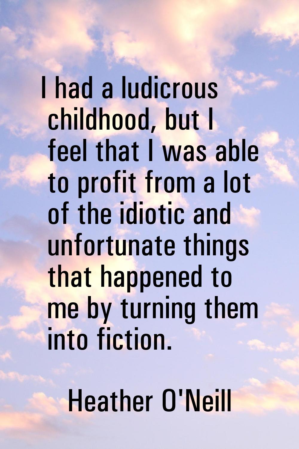 I had a ludicrous childhood, but I feel that I was able to profit from a lot of the idiotic and unf