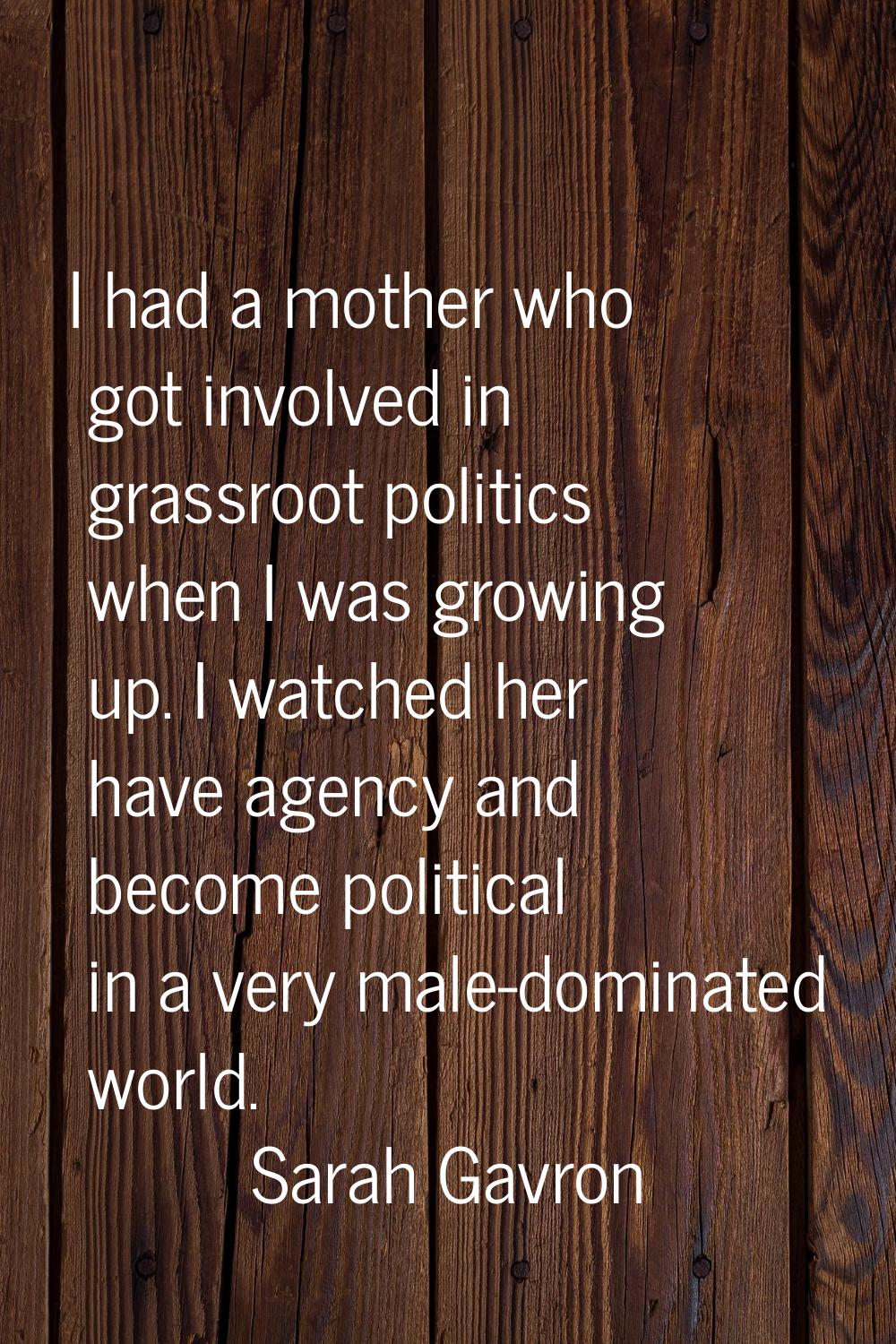 I had a mother who got involved in grassroot politics when I was growing up. I watched her have age