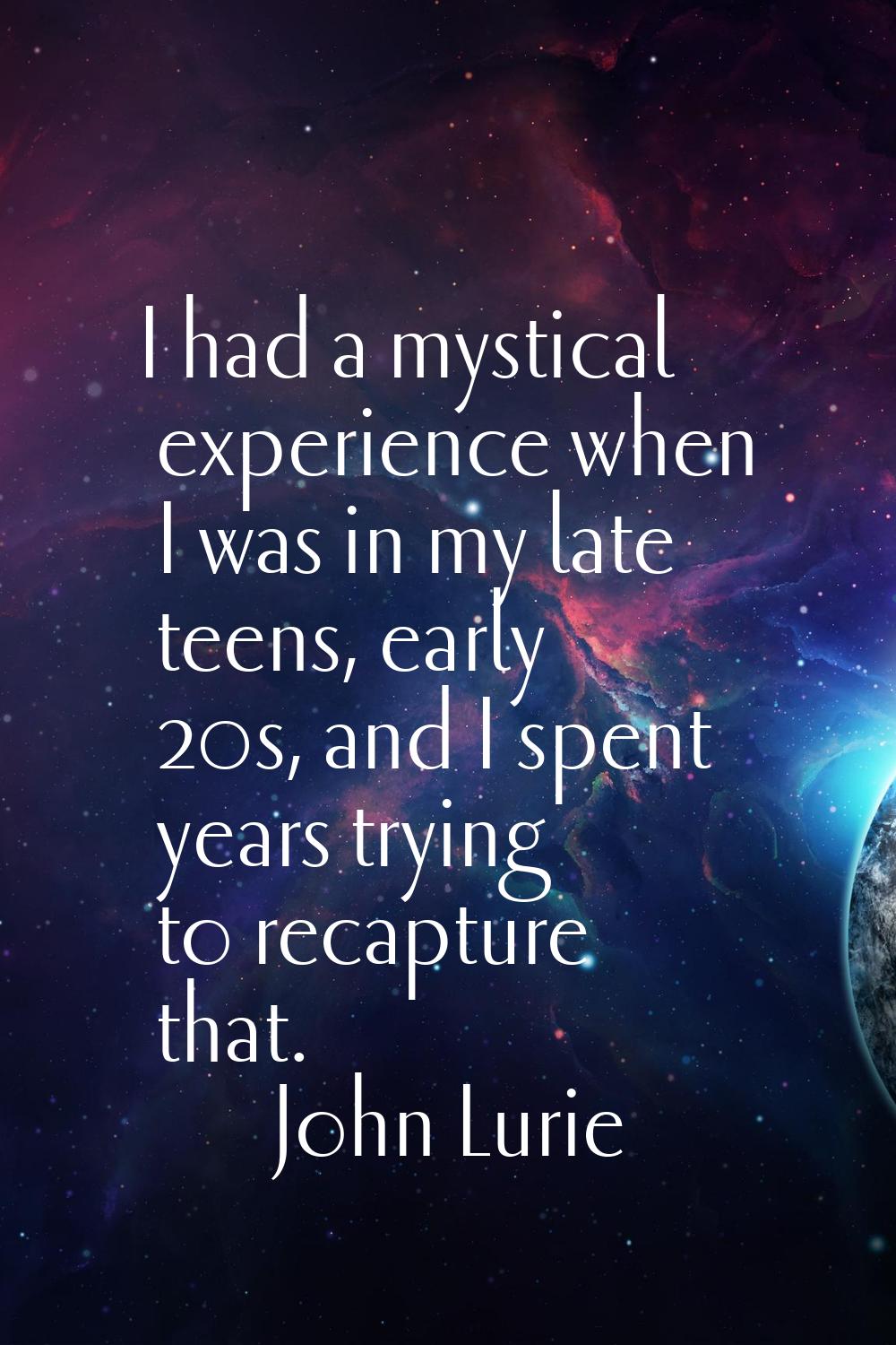 I had a mystical experience when I was in my late teens, early 20s, and I spent years trying to rec