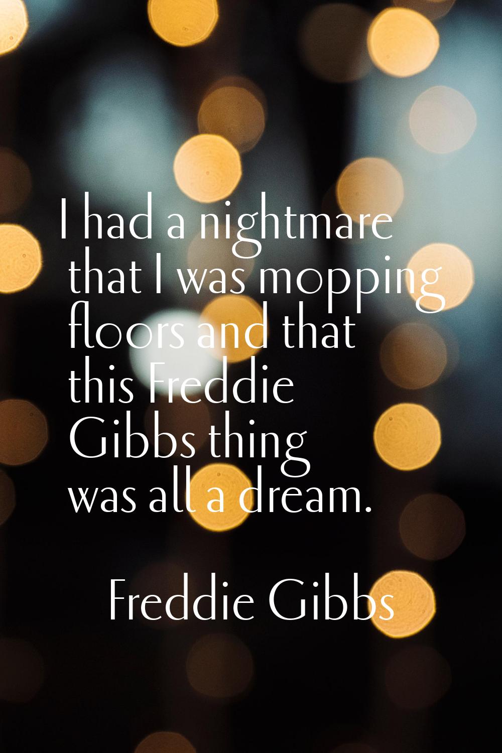 I had a nightmare that I was mopping floors and that this Freddie Gibbs thing was all a dream.