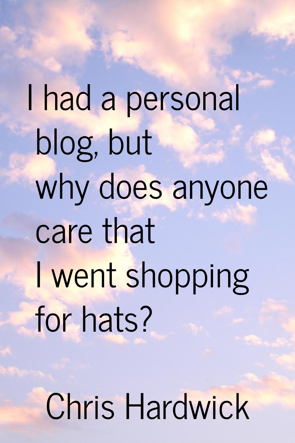 I had a personal blog, but why does anyone care that I went shopping for hats?