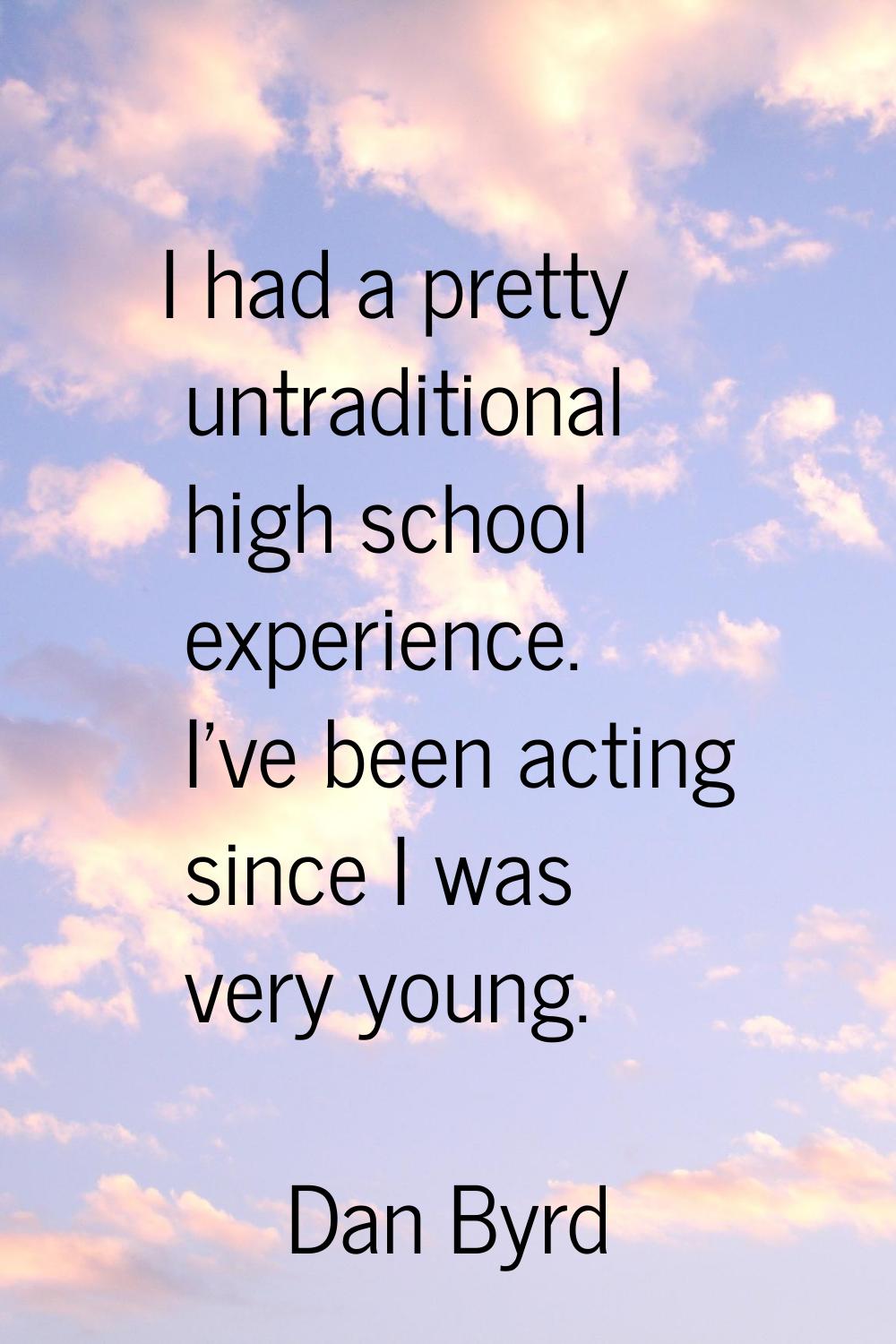 I had a pretty untraditional high school experience. I've been acting since I was very young.