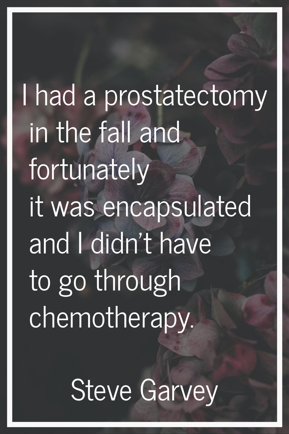 I had a prostatectomy in the fall and fortunately it was encapsulated and I didn't have to go throu