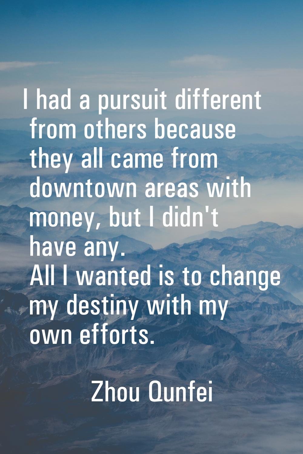 I had a pursuit different from others because they all came from downtown areas with money, but I d