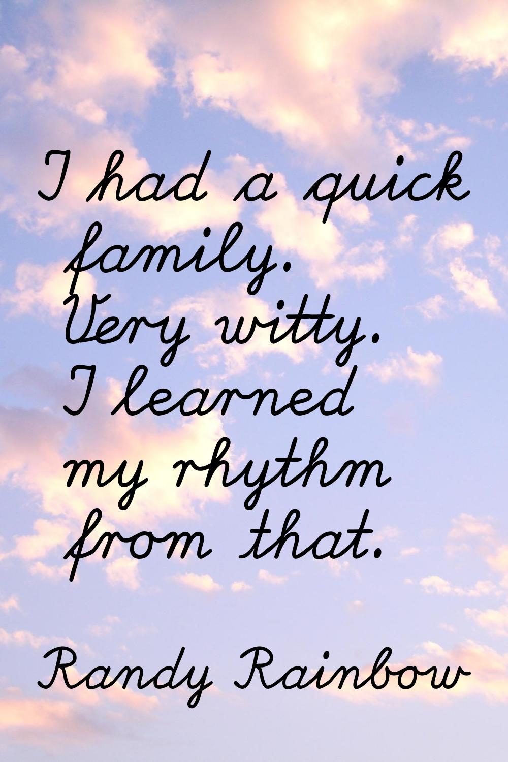 I had a quick family. Very witty. I learned my rhythm from that.