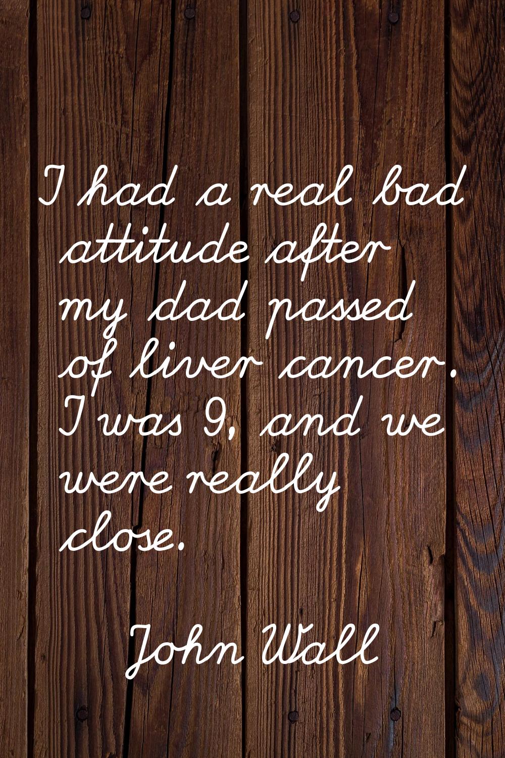 I had a real bad attitude after my dad passed of liver cancer. I was 9, and we were really close.