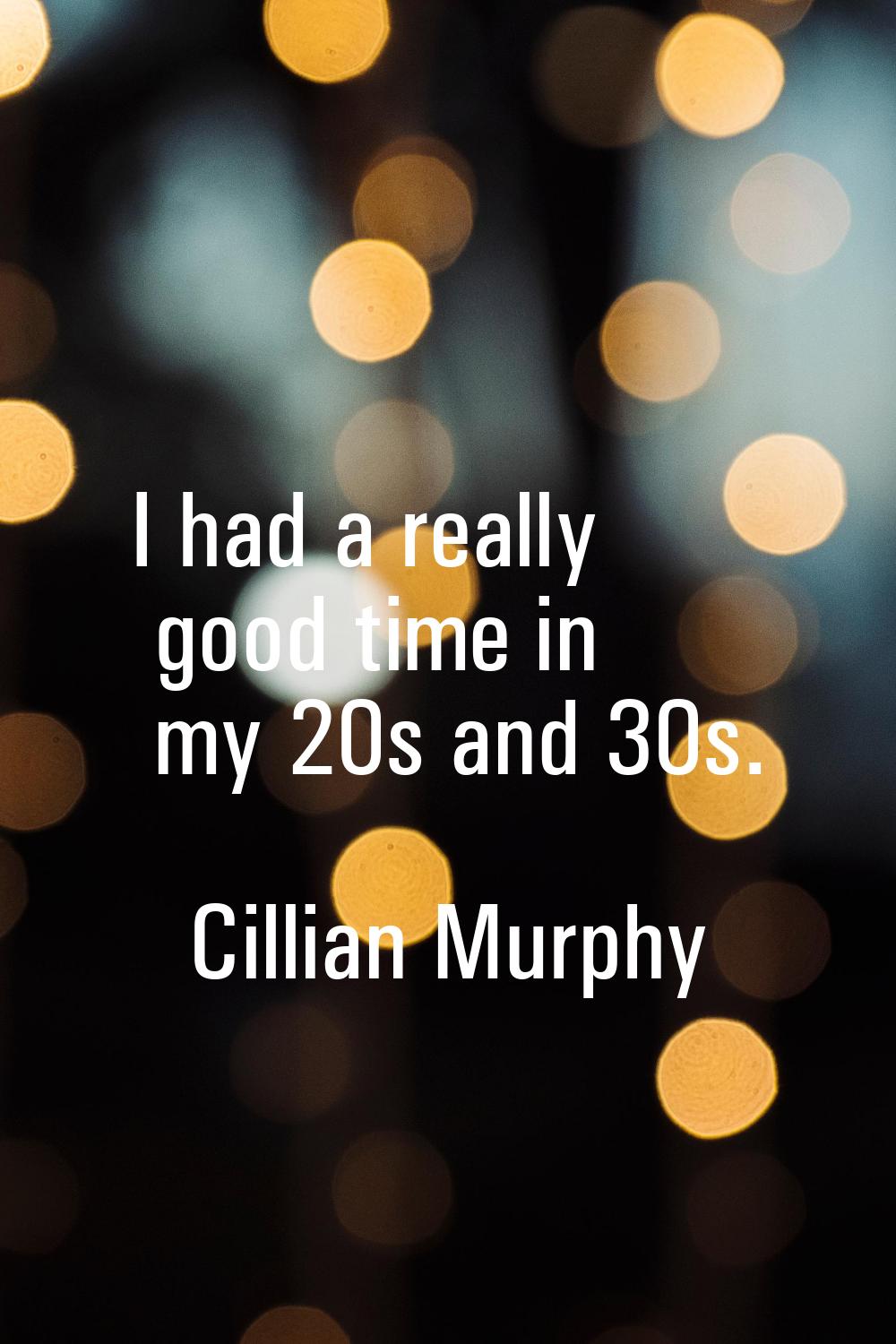I had a really good time in my 20s and 30s.