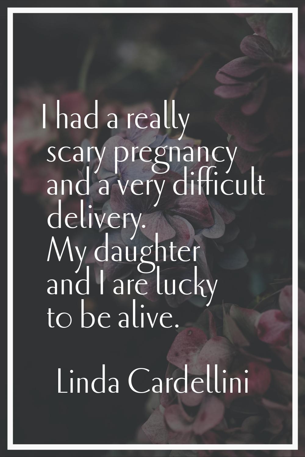 I had a really scary pregnancy and a very difficult delivery. My daughter and I are lucky to be ali