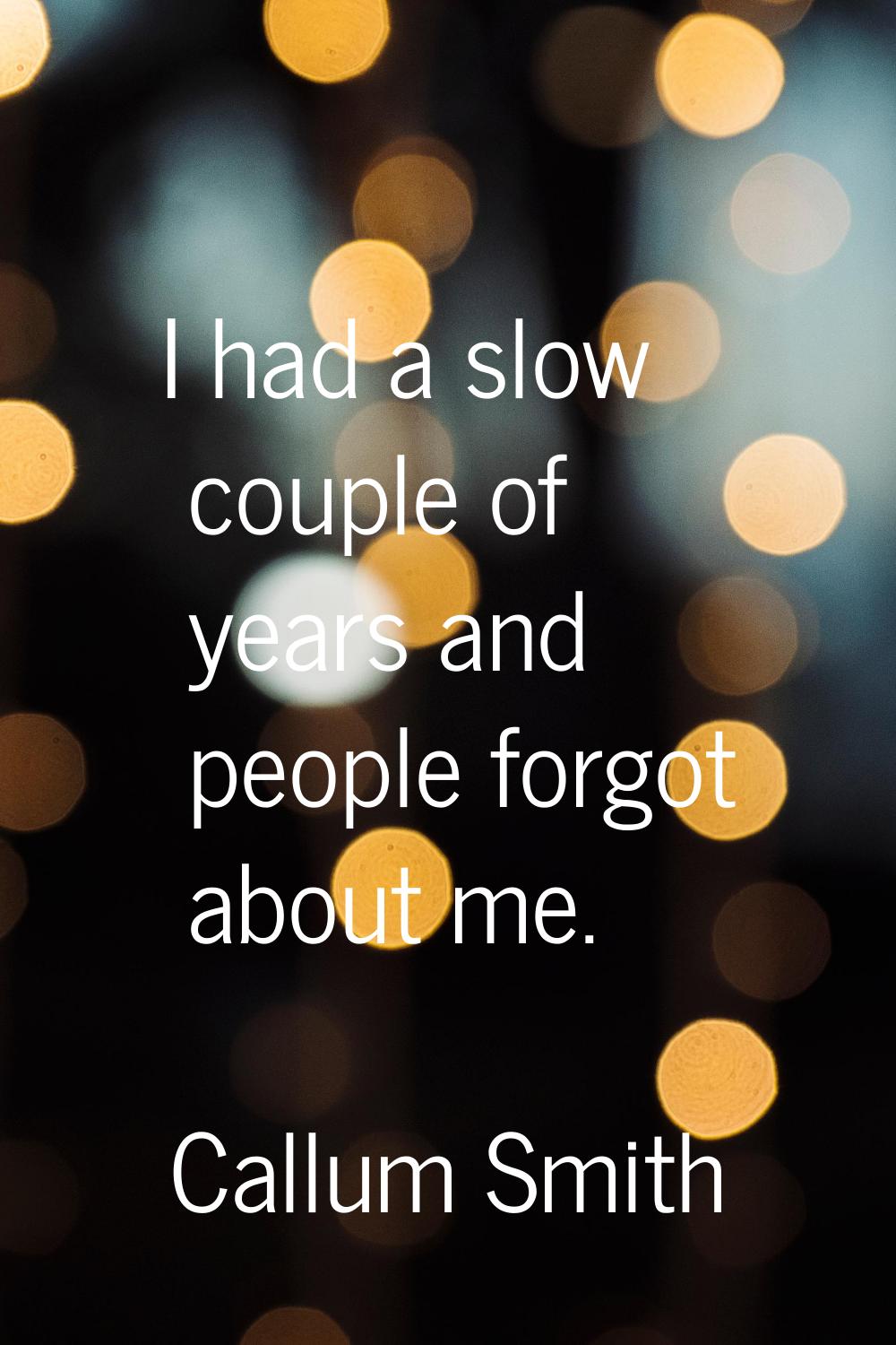 I had a slow couple of years and people forgot about me.