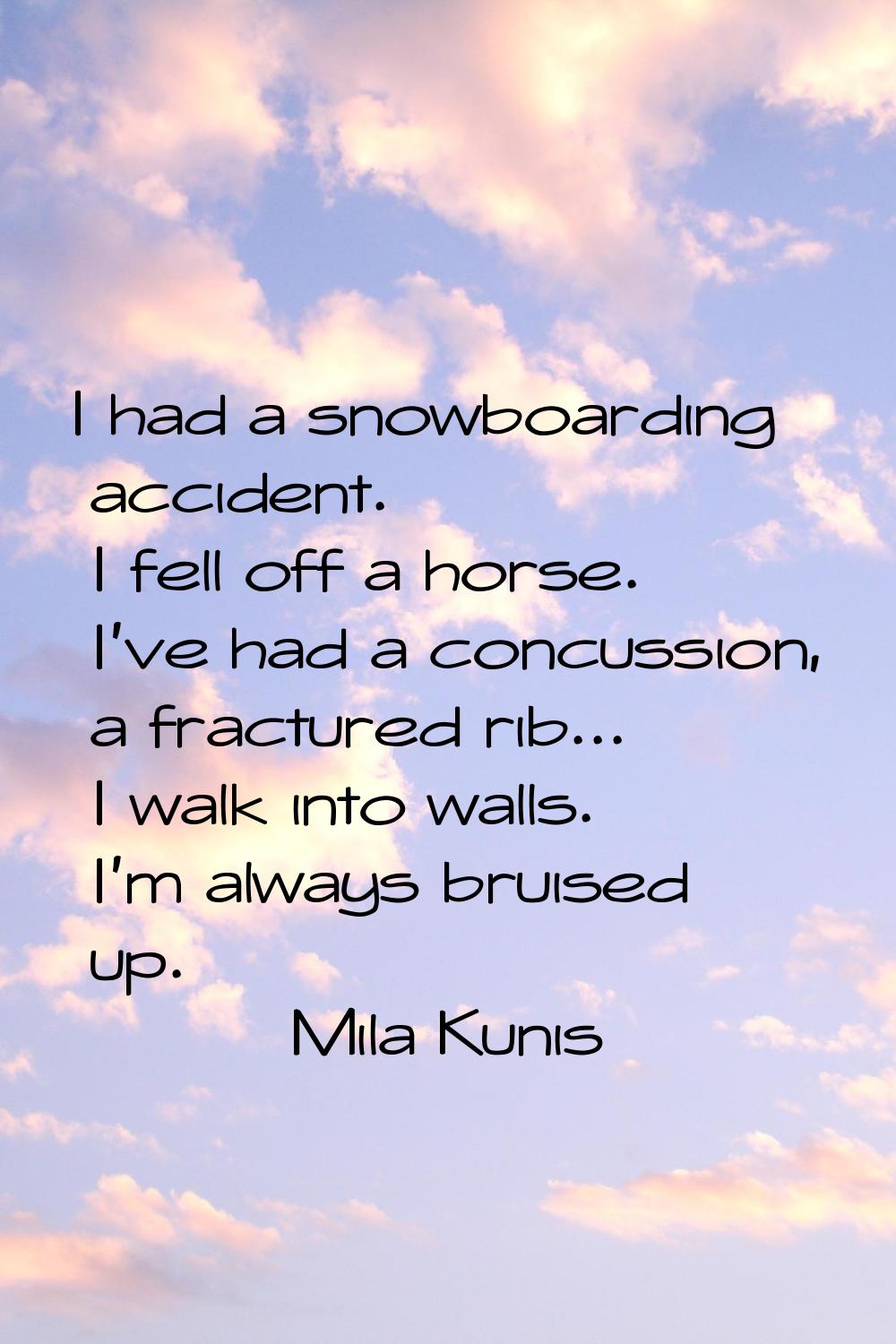 I had a snowboarding accident. I fell off a horse. I've had a concussion, a fractured rib... I walk