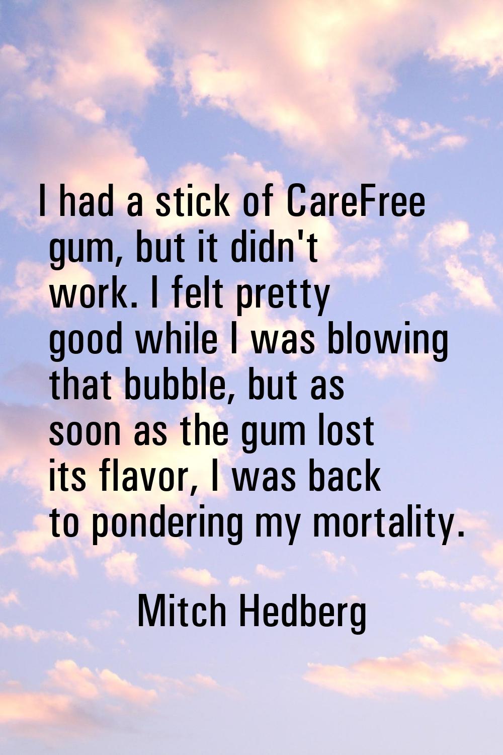 I had a stick of CareFree gum, but it didn't work. I felt pretty good while I was blowing that bubb