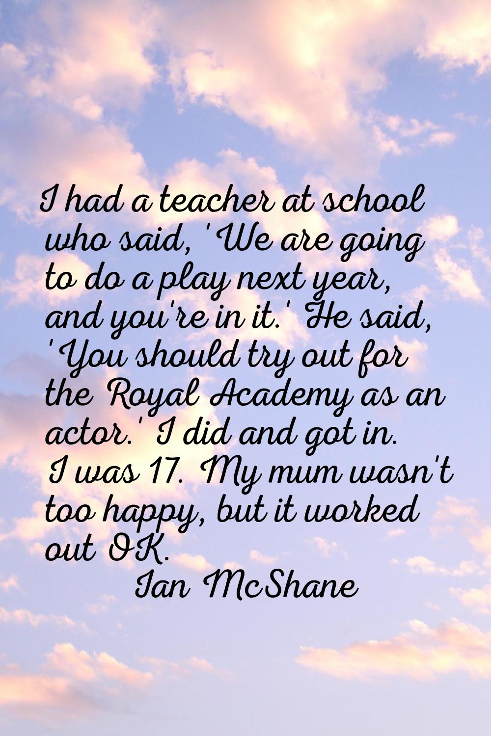 I had a teacher at school who said, 'We are going to do a play next year, and you're in it.' He sai
